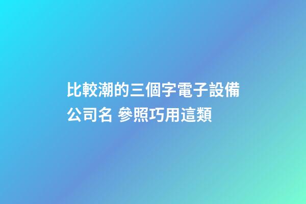 比較潮的三個字電子設備公司名 參照巧用這類-第1張-公司起名-玄機派